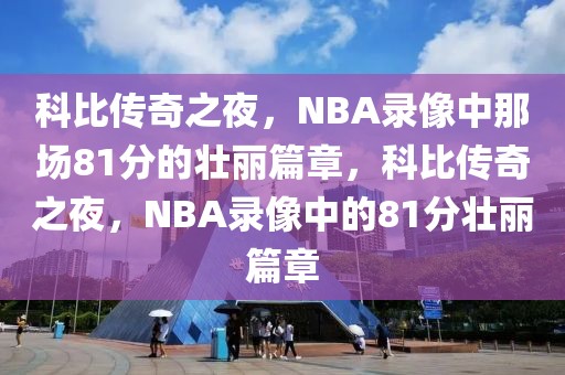 科比传奇之夜，NBA录像中那场81分的壮丽篇章，科比传奇之夜，NBA录像中的81分壮丽篇章