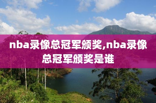 nba录像总冠军颁奖,nba录像总冠军颁奖是谁