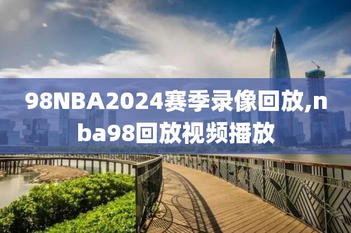 98NBA2024赛季录像回放,nba98回放视频播放