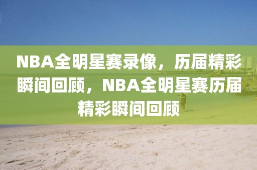 NBA全明星赛录像，历届精彩瞬间回顾，NBA全明星赛历届精彩瞬间回顾