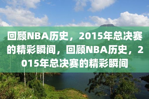 回顾NBA历史，2015年总决赛的精彩瞬间，回顾NBA历史，2015年总决赛的精彩瞬间