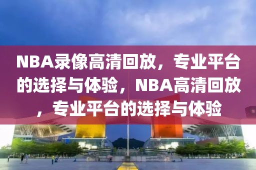 NBA录像高清回放，专业平台的选择与体验，NBA高清回放，专业平台的选择与体验