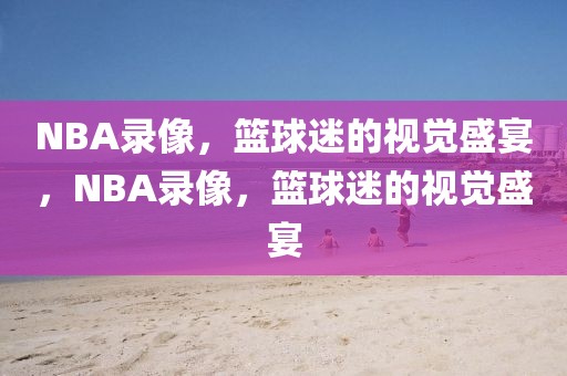 NBA录像，篮球迷的视觉盛宴，NBA录像，篮球迷的视觉盛宴