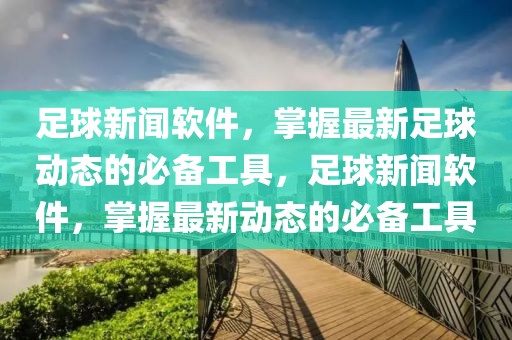 足球新闻软件，掌握最新足球动态的必备工具，足球新闻软件，掌握最新动态的必备工具