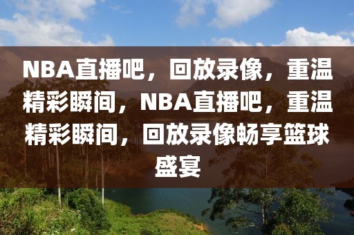 NBA直播吧，回放录像，重温精彩瞬间，NBA直播吧，重温精彩瞬间，回放录像畅享篮球盛宴