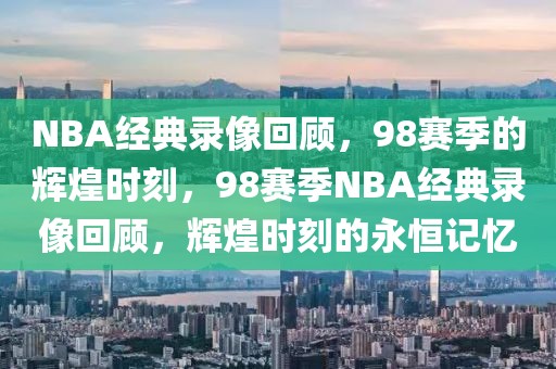 NBA经典录像回顾，98赛季的辉煌时刻，98赛季NBA经典录像回顾，辉煌时刻的永恒记忆