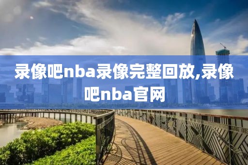 录像吧nba录像完整回放,录像吧nba官网