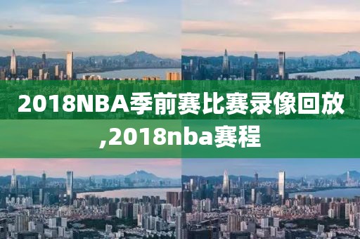 2018NBA季前赛比赛录像回放,2018nba赛程