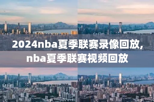 2024nba夏季联赛录像回放,nba夏季联赛视频回放