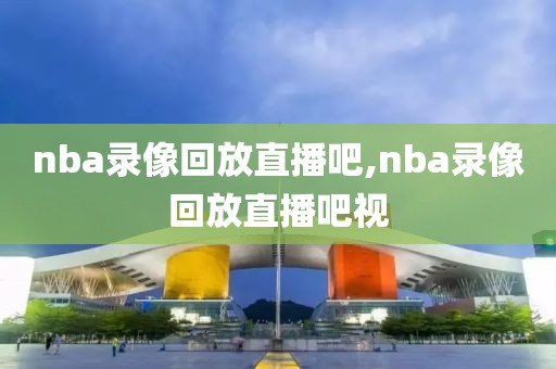 nba录像回放直播吧,nba录像回放直播吧视