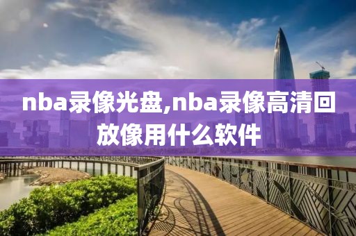 nba录像光盘,nba录像高清回放像用什么软件