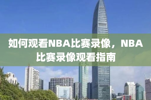 如何观看NBA比赛录像，NBA比赛录像观看指南