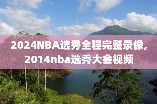 2024NBA选秀全程完整录像,2014nba选秀大会视频