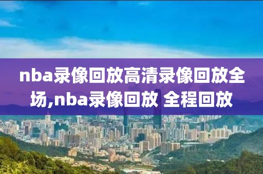 nba录像回放高清录像回放全场,nba录像回放 全程回放