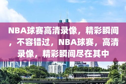 NBA球赛高清录像，精彩瞬间，不容错过，NBA球赛，高清录像，精彩瞬间尽在其中