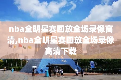 nba全明星赛回放全场录像高清,nba全明星赛回放全场录像高清下载