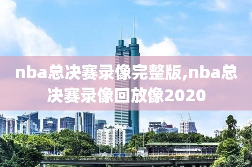 nba总决赛录像完整版,nba总决赛录像回放像2020