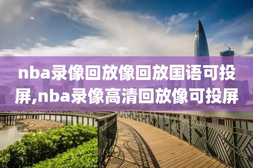 nba录像回放像回放国语可投屏,nba录像高清回放像可投屏