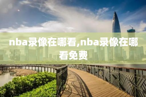 nba录像在哪看,nba录像在哪看免费