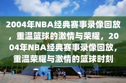 2004年NBA经典赛事录像回放，重温篮球的激情与荣耀，2004年NBA经典赛事录像回放，重温荣耀与激情的篮球时刻