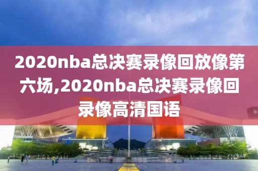 2020nba总决赛录像回放像第六场,2020nba总决赛录像回录像高清国语