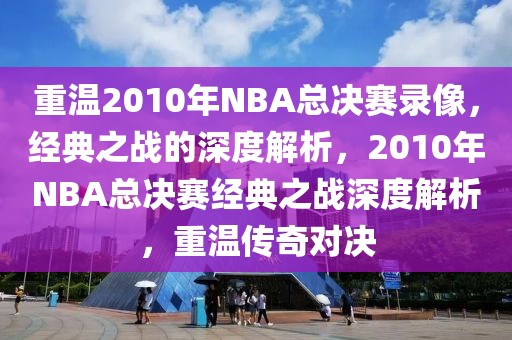 重温2010年NBA总决赛录像，经典之战的深度解析，2010年NBA总决赛经典之战深度解析，重温传奇对决