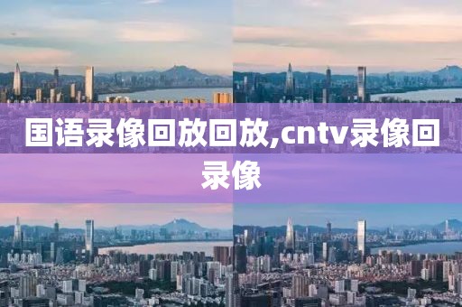 国语录像回放回放,cntv录像回录像