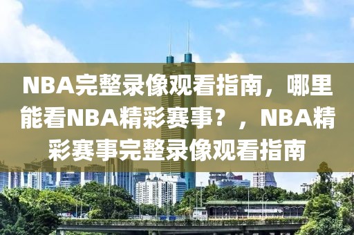 NBA完整录像观看指南，哪里能看NBA精彩赛事？，NBA精彩赛事完整录像观看指南