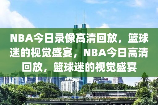 NBA今日录像高清回放，篮球迷的视觉盛宴，NBA今日高清回放，篮球迷的视觉盛宴