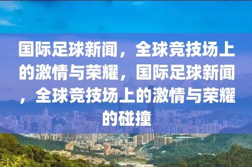 国际足球新闻，全球竞技场上的激情与荣耀，国际足球新闻，全球竞技场上的激情与荣耀的碰撞