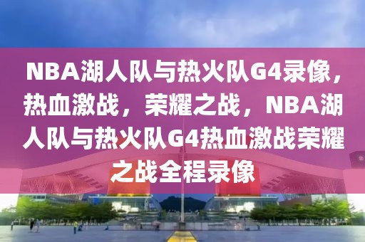 NBA湖人队与热火队G4录像，热血激战，荣耀之战，NBA湖人队与热火队G4热血激战荣耀之战全程录像