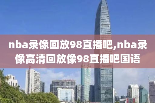 nba录像回放98直播吧,nba录像高清回放像98直播吧国语