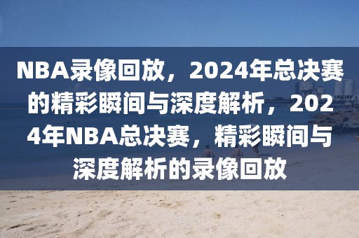 NBA录像回放，2024年总决赛的精彩瞬间与深度解析，2024年NBA总决赛，精彩瞬间与深度解析的录像回放