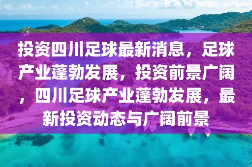 投资四川足球最新消息，足球产业蓬勃发展，投资前景广阔，四川足球产业蓬勃发展，最新投资动态与广阔前景