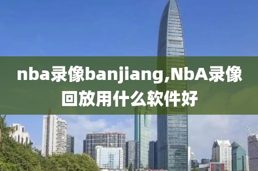 nba录像banjiang,NbA录像回放用什么软件好