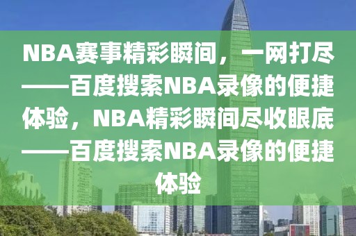 NBA赛事精彩瞬间，一网打尽——百度搜索NBA录像的便捷体验，NBA精彩瞬间尽收眼底——百度搜索NBA录像的便捷体验