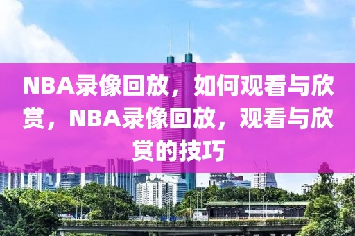 NBA录像回放，如何观看与欣赏，NBA录像回放，观看与欣赏的技巧