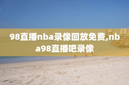 98直播nba录像回放免费,nba98直播吧录像