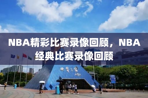 NBA精彩比赛录像回顾，NBA经典比赛录像回顾