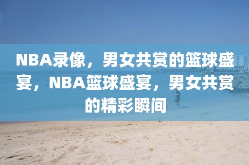 NBA录像，男女共赏的篮球盛宴，NBA篮球盛宴，男女共赏的精彩瞬间