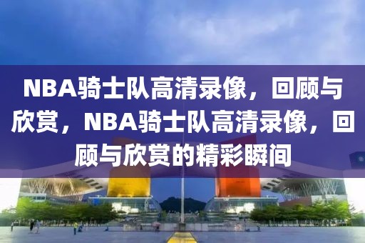 NBA骑士队高清录像，回顾与欣赏，NBA骑士队高清录像，回顾与欣赏的精彩瞬间