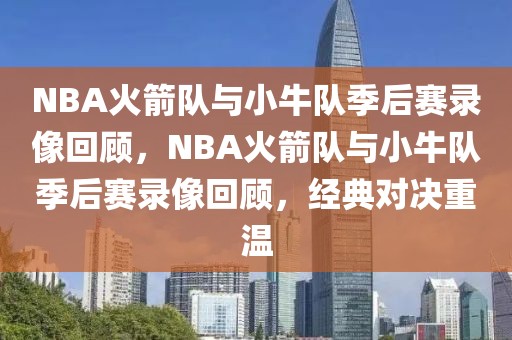 NBA火箭队与小牛队季后赛录像回顾，NBA火箭队与小牛队季后赛录像回顾，经典对决重温