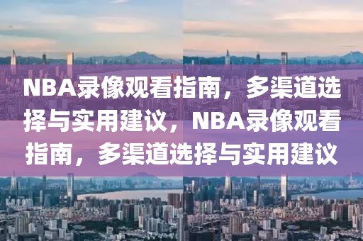 NBA录像观看指南，多渠道选择与实用建议，NBA录像观看指南，多渠道选择与实用建议