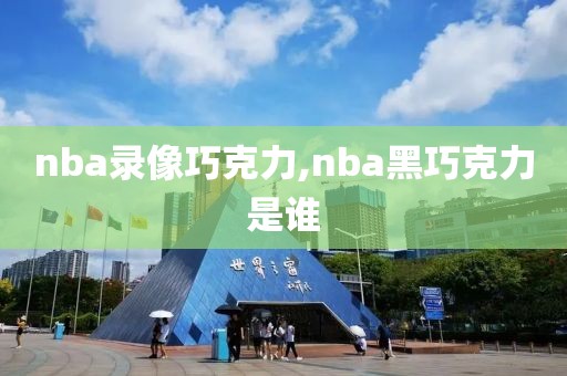 nba录像巧克力,nba黑巧克力是谁