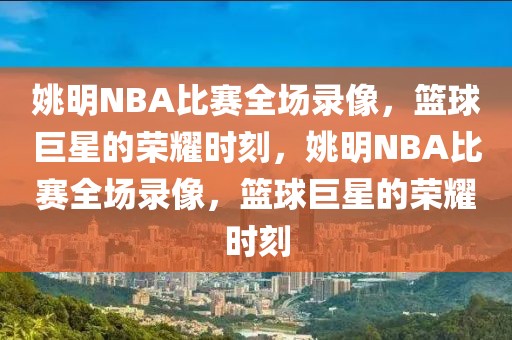 姚明NBA比赛全场录像，篮球巨星的荣耀时刻，姚明NBA比赛全场录像，篮球巨星的荣耀时刻