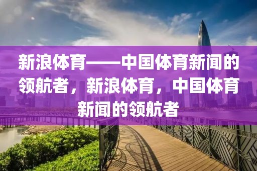 新浪体育——中国体育新闻的领航者，新浪体育，中国体育新闻的领航者