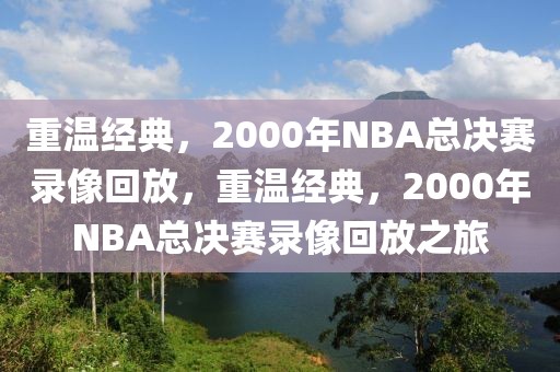 重温经典，2000年NBA总决赛录像回放，重温经典，2000年NBA总决赛录像回放之旅