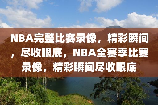 NBA完整比赛录像，精彩瞬间，尽收眼底，NBA全赛季比赛录像，精彩瞬间尽收眼底