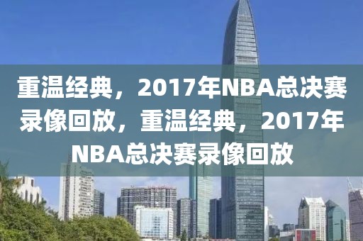 重温经典，2017年NBA总决赛录像回放，重温经典，2017年NBA总决赛录像回放