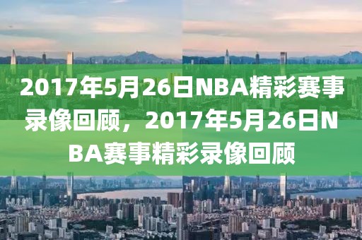 2017年5月26日NBA精彩赛事录像回顾，2017年5月26日NBA赛事精彩录像回顾